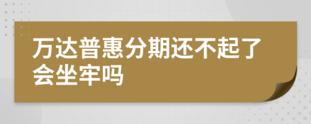 万达普惠分期还不起了会坐牢吗