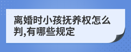 离婚时小孩抚养权怎么判,有哪些规定