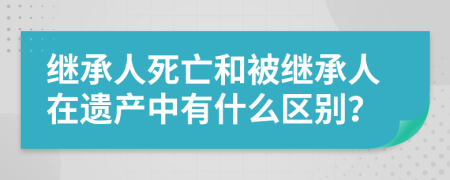 继承人死亡和被继承人在遗产中有什么区别？