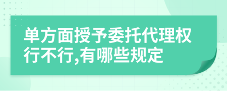 单方面授予委托代理权行不行,有哪些规定