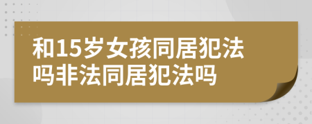 和15岁女孩同居犯法吗非法同居犯法吗