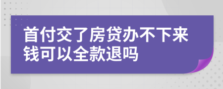 首付交了房贷办不下来钱可以全款退吗