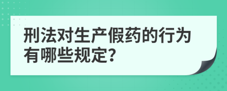 刑法对生产假药的行为有哪些规定？