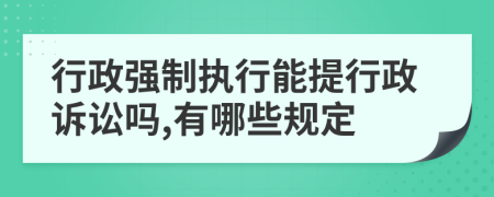 行政强制执行能提行政诉讼吗,有哪些规定