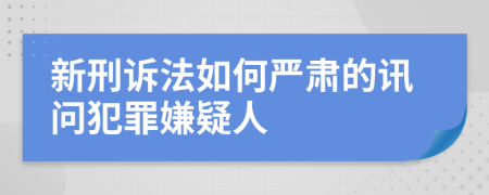 新刑诉法如何严肃的讯问犯罪嫌疑人