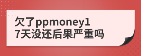 欠了ppmoney17天没还后果严重吗