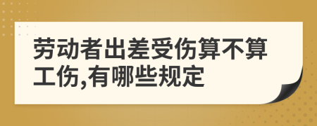 劳动者出差受伤算不算工伤,有哪些规定