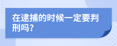 在逮捕的时候一定要判刑吗？