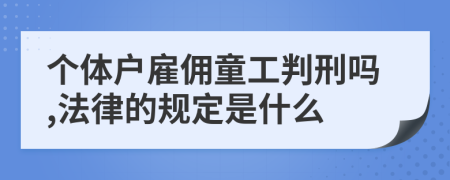 个体户雇佣童工判刑吗,法律的规定是什么