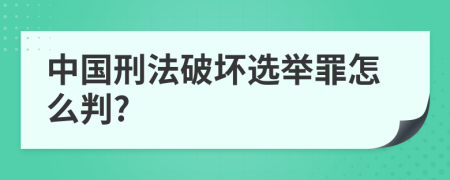 中国刑法破坏选举罪怎么判?