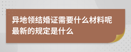 异地领结婚证需要什么材料呢最新的规定是什么