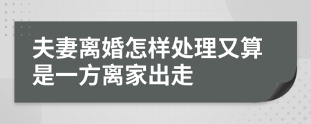 夫妻离婚怎样处理又算是一方离家出走