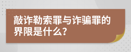 敲诈勒索罪与诈骗罪的界限是什么？