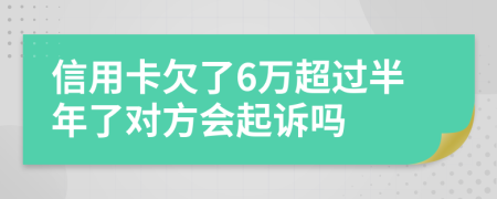 信用卡欠了6万超过半年了对方会起诉吗