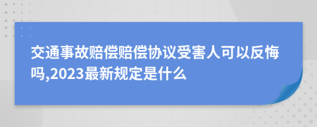 交通事故赔偿赔偿协议受害人可以反悔吗,2023最新规定是什么