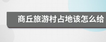 商丘旅游村占地该怎么给