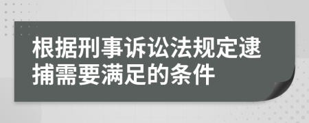 根据刑事诉讼法规定逮捕需要满足的条件