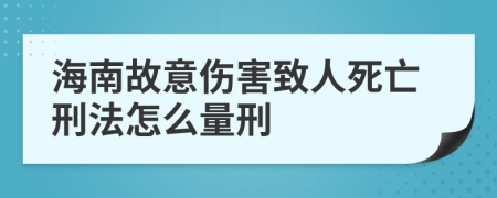 海南故意伤害致人死亡刑法怎么量刑