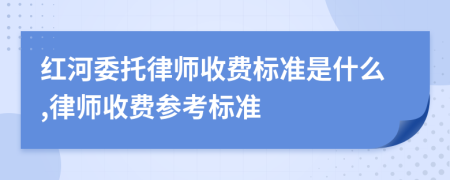 红河委托律师收费标准是什么,律师收费参考标准