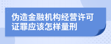 伪造金融机构经营许可证罪应该怎样量刑