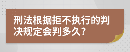 刑法根据拒不执行的判决规定会判多久?