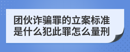 团伙诈骗罪的立案标准是什么犯此罪怎么量刑