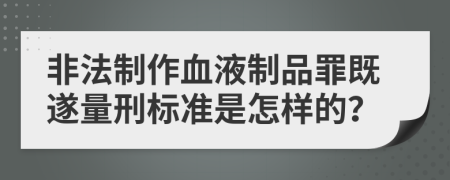 非法制作血液制品罪既遂量刑标准是怎样的？