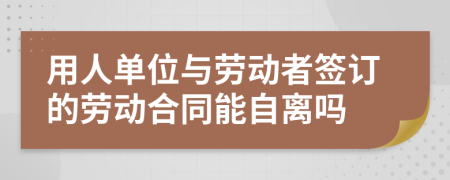 用人单位与劳动者签订的劳动合同能自离吗