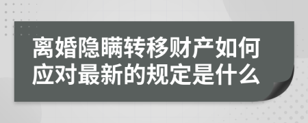 离婚隐瞒转移财产如何应对最新的规定是什么