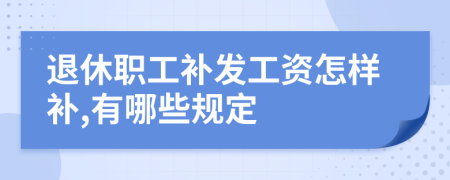 退休职工补发工资怎样补,有哪些规定