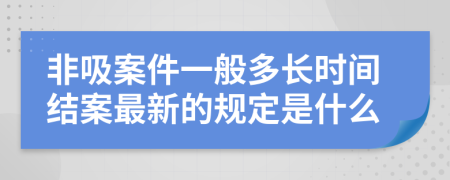 非吸案件一般多长时间结案最新的规定是什么