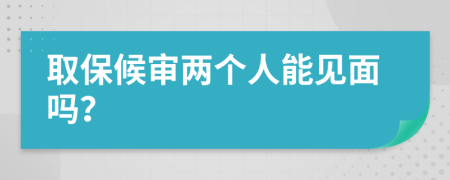 取保候审两个人能见面吗？