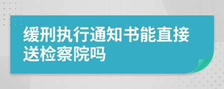 缓刑执行通知书能直接送检察院吗