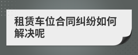 租赁车位合同纠纷如何解决呢