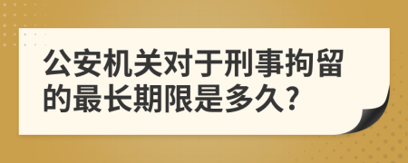 公安机关对于刑事拘留的最长期限是多久?