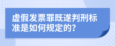 虚假发票罪既遂判刑标准是如何规定的？