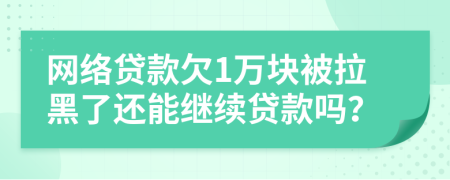 网络贷款欠1万块被拉黑了还能继续贷款吗？