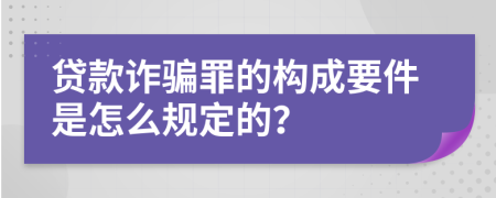 贷款诈骗罪的构成要件是怎么规定的？