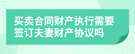 买卖合同财产执行需要签订夫妻财产协议吗