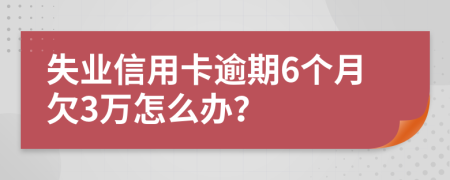 失业信用卡逾期6个月欠3万怎么办？