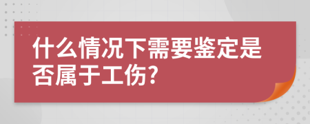 什么情况下需要鉴定是否属于工伤?