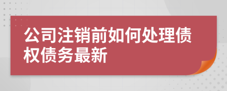 公司注销前如何处理债权债务最新