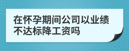 在怀孕期间公司以业绩不达标降工资吗