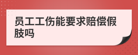 员工工伤能要求赔偿假肢吗