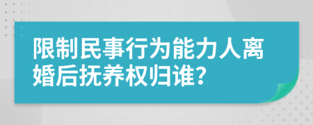 限制民事行为能力人离婚后抚养权归谁？