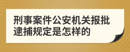 刑事案件公安机关报批逮捕规定是怎样的