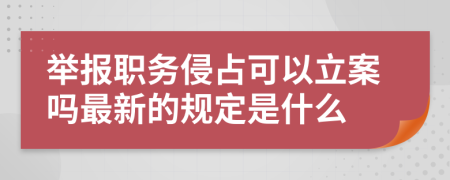 举报职务侵占可以立案吗最新的规定是什么