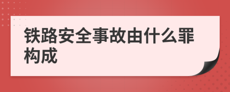 铁路安全事故由什么罪构成