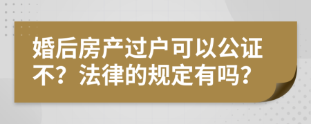 婚后房产过户可以公证不？法律的规定有吗？