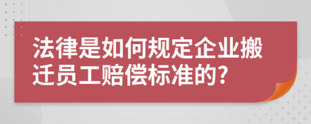 法律是如何规定企业搬迁员工赔偿标准的?